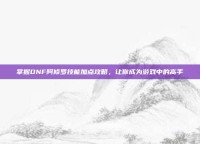 掌握DNF阿修罗技能加点攻略，让你成为游戏中的高手