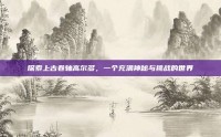 探索上古卷轴高尔多，一个充满神秘与挑战的世界
