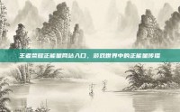 王者荣耀正能量网站入口，游戏世界中的正能量传播