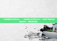 一台电脑怎么双开dnf，一台电脑怎么双开DNF？手把手教你安全稳定双开，搬砖党必看！