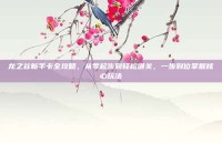 龙之谷新手卡全攻略，从零起步到轻松通关，一步到位掌握核心玩法