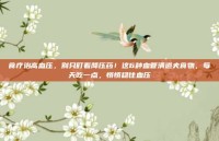 食疗治高血压，别只盯着降压药！这6种血管清道夫食物，每天吃一点，悄悄稳住血压