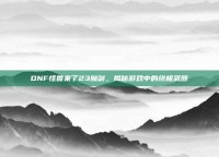DNF怪兽来了23魔剑，揭秘游戏中的终极武器