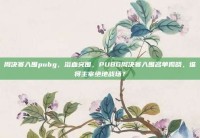 周决赛入围pubg，浴血突围，PUBG周决赛入围名单揭晓，谁将主宰绝地战场？