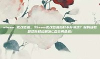 steam 更改位置，Steam更改位置后打不开游戏？保姆级教程帮你轻松解决C盘空间危机！