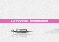 DNF快速安全检查，提升游戏体验的秘诀