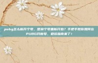 pubg怎么新开个号，想换个号重新开始？手把手教你如何在PUBG开新号，避坑指南来了！