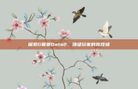 探索G联赛Dota2，顶级玩家的竞技场