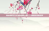 揭秘巅峰之力礼盒的神秘力量——解锁游戏新境界