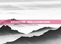 游戏资讯与攻略，聚焦iem6全新玩法解析