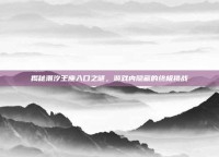 揭秘潮汐王座入口之谜，游戏内隐藏的终极挑战