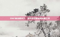 DNF魔法盾补丁，提升游戏体验的必备工具