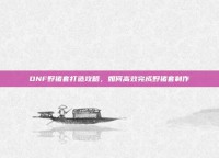 DNF野猪套打造攻略，如何高效完成野猪套制作