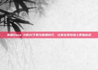 掌握Dota 2的AI下载与使用技巧，让你在竞技场上更加出色