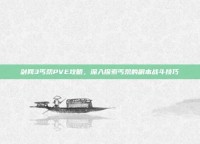 剑网3丐帮PVE攻略，深入探索丐帮的副本战斗技巧