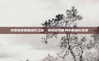 沙罗希瓦的超进化之谜，探索游戏世界中的进化奇迹