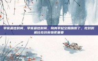 早餐最佳时间，早餐最佳时间，别再早起空腹喝粥了，吃对时机比吃对食物更重要