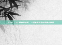 2017 LOL亚洲对抗赛，一场电竞盛宴的回顾与展望