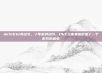 dnf2012劳动节，十年前劳动节，DNF玩家集体肝出了一个时代的遗憾