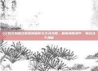 CF怒火麒麟全新机制解析与实战攻略，解锁极限操作，释放战斗潜能