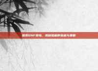 探索DNF猴岛，揭秘隐藏的宝藏与策略