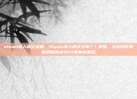 steam多人模式出错，Steam多人模式又崩了？别慌，这份自救指南帮你搞定99%的联机报错