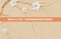 探索3feel下载，游戏界的新星还是旧日的辉煌？