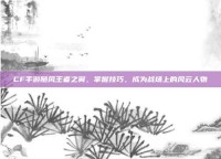 CF手游随风王者之翼，掌握技巧，成为战场上的风云人物