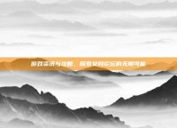 游戏资讯与攻略，探索女同论坛的无限可能