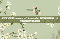 掌握英雄联盟(League of Legends) 的终极按键秘籍，让你的游戏操作如虎添翼