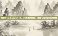 揭秘StarLadder 9，游戏界的新星，策略与技巧的完美结合