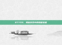 RTYSS，揭秘游戏中的隐藏宝藏