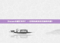 Steam小屋打不开？一文教你解决游戏加载问题！