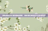 深度解析DNF复仇加点策略，助你强化角色战力与胜负优势