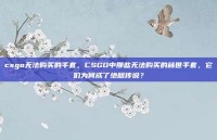 csgo无法购买的手套，CSGO中那些无法购买的稀世手套，它们为何成了绝版传说？