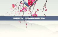 特级硬化剂，游戏中的终极强化秘密
