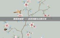 鹏哥的爱吧——游戏攻略与心得分享