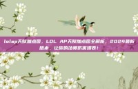 lolap天赋加点图，LOL AP天赋加点图全解析，2024最新版本，让你的法师伤害爆表！