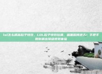lol怎么调高粒子特效，LOL粒子特效拉满，画面瞬间逆天！手把手教你调出顶级视觉体验
