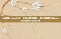 ss代理steam游戏，告别卡顿与延迟，用SS代理为Steam游戏加速的正确姿势