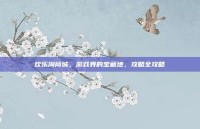 欢乐淘商城，游戏界的宝藏地，攻略全攻略