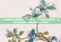dnf嗜血是30级技能吗，DNF嗜血，真的是30级技能吗？狂战士老玩家带你全面解读这个核心神技