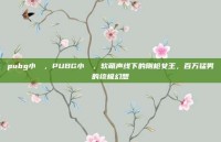 pubg小玥玥，PUBG小玥玥，软萌声线下的刚枪女王，百万猛男的终极幻想