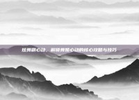 炫舞刷心动，解锁舞姬心动的核心攻略与技巧
