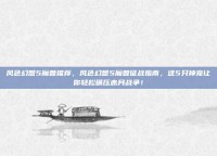 风色幻想5魔兽推荐，风色幻想5魔兽征战指南，这5只神宠让你轻松碾压赤月战争！