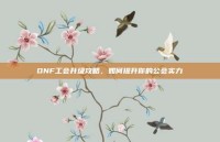 DNF工会升级攻略，如何提升你的公会实力