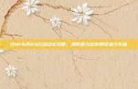 DNF6月23日活动全攻略，如何最大化你的收益与乐趣