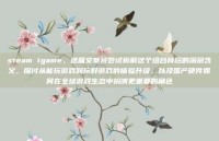 steam igame，这篇文章将尝试拆解这个组合背后的深层含义，探讨从能玩游戏到玩好游戏的体验升级，以及国产硬件如何在全球游戏生态中扮演更重要的角色