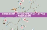 白癜风哪里治疗好，别再问白癜风哪里治疗好了！这3个标准，帮你找到靠谱医院