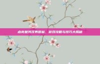 点亮楚河汉界图标，游戏攻略与技巧大揭秘